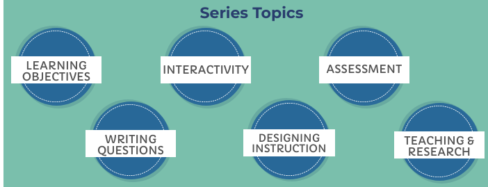 Series Topics topics: learning objectives, interactivity, assessment, writing questions, designing instruction, teaching & research